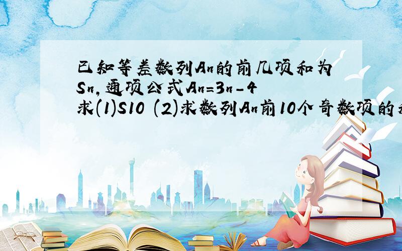 已知等差数列An的前几项和为Sn,通项公式An=3n-4求(1)S10 (2)求数列An前10个奇数项的和求大神帮助