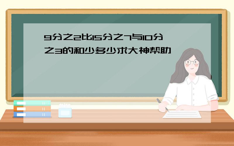 9分之2比15分之7与10分之3的和少多少求大神帮助