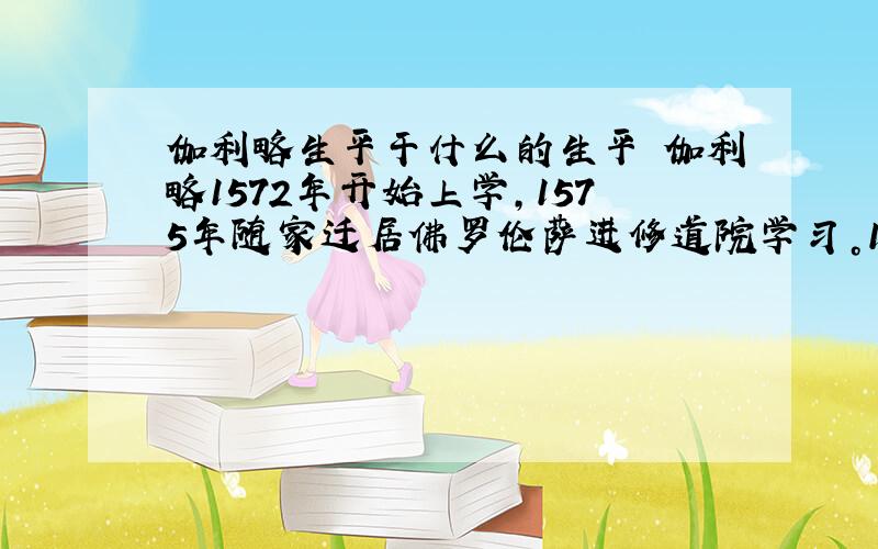 伽利略生平干什么的生平 伽利略1572年开始上学，1575年随家迁居佛罗伦萨进修道院学习。1589年被聘为比萨大学的数学