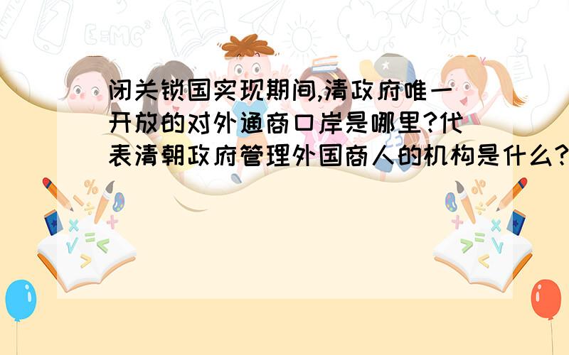 闭关锁国实现期间,清政府唯一开放的对外通商口岸是哪里?代表清朝政府管理外国商人的机构是什么?