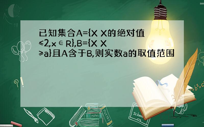 已知集合A={X X的绝对值≤2,x∈R},B={X X≥a}且A含于B,则实数a的取值范围