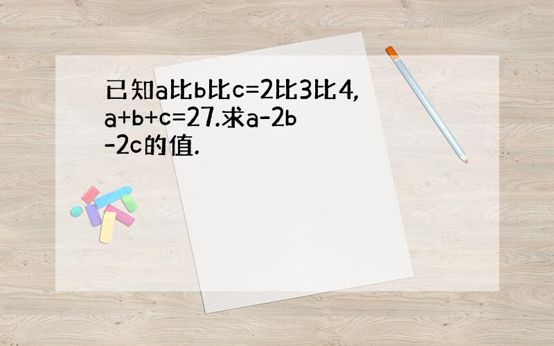 已知a比b比c=2比3比4,a+b+c=27.求a-2b-2c的值.