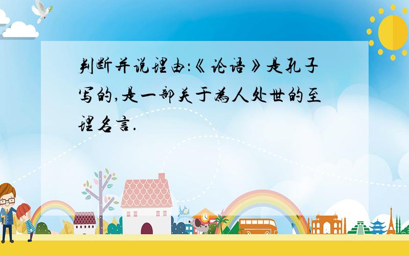 判断并说理由：《论语》是孔子写的,是一部关于为人处世的至理名言.