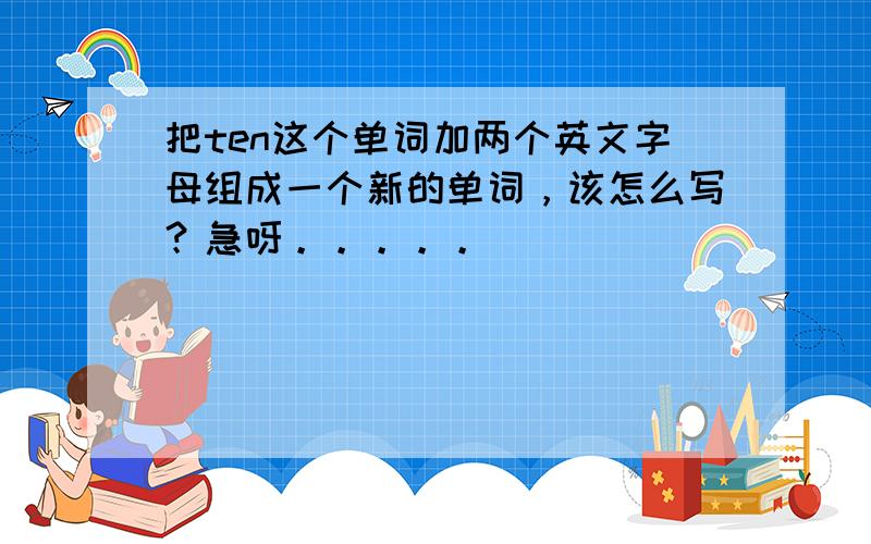 把ten这个单词加两个英文字母组成一个新的单词，该怎么写？急呀。。。。。