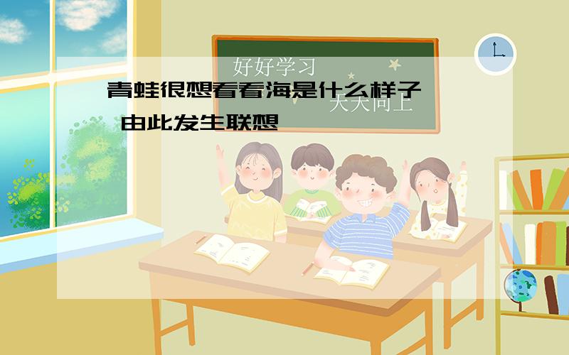 青蛙很想看看海是什么样子…… 由此发生联想