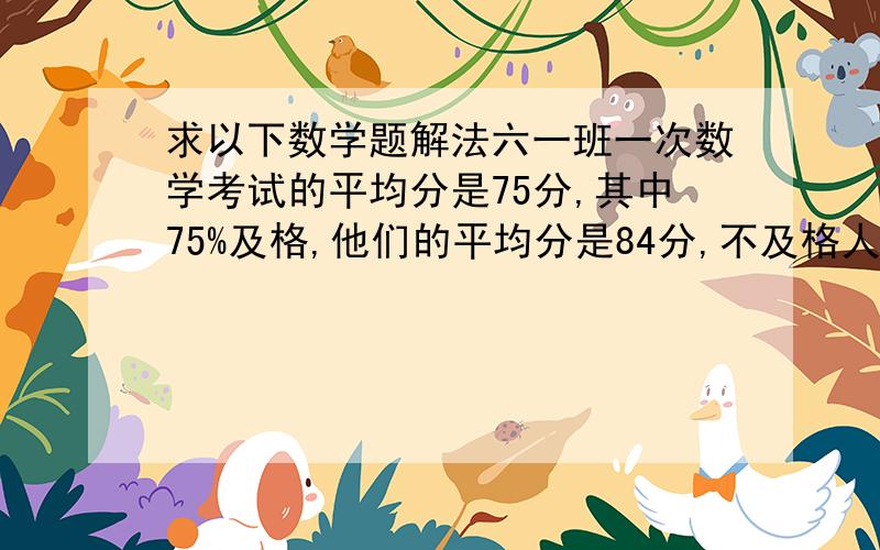 求以下数学题解法六一班一次数学考试的平均分是75分,其中75%及格,他们的平均分是84分,不及格人数有多少?六一班一次数