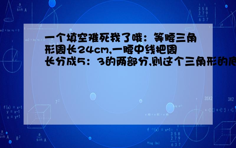 一个填空难死我了哦：等腰三角形周长24cm,一腰中线把周长分成5：3的两部分,则这个三角形的底边长是多少