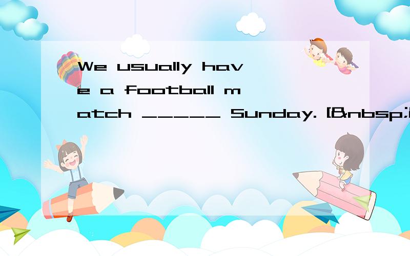 We usually have a football match _____ Sunday. [  