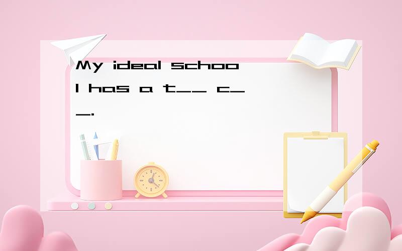 My ideal school has a t__ c__.