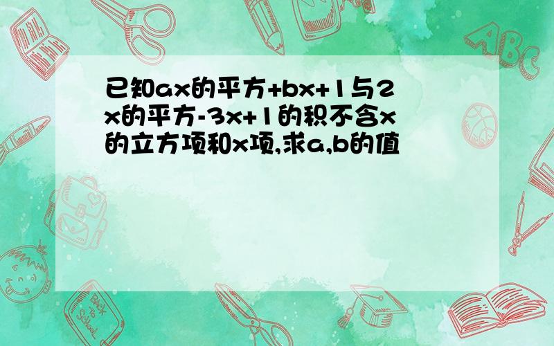 已知ax的平方+bx+1与2x的平方-3x+1的积不含x的立方项和x项,求a,b的值