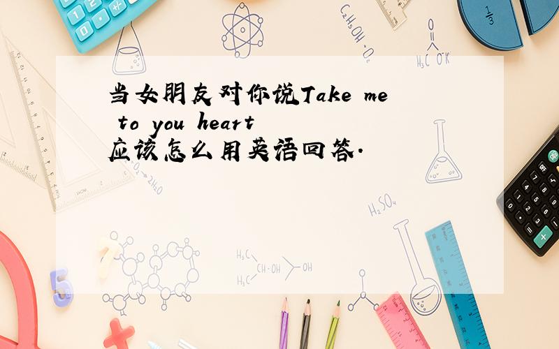 当女朋友对你说Take me to you heart 应该怎么用英语回答.