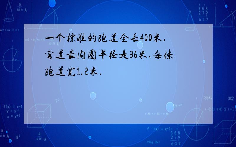 一个标准的跑道全长400米,弯道最内圈半径是36米,每条跑道宽1.2米.