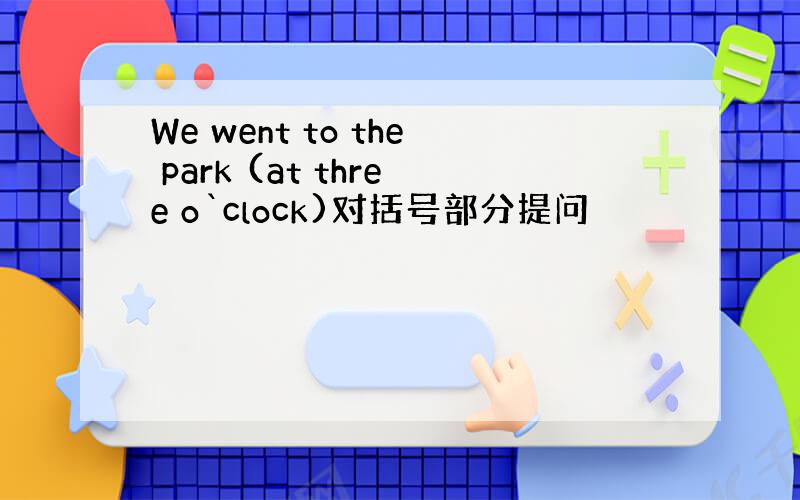 We went to the park (at three o`clock)对括号部分提问