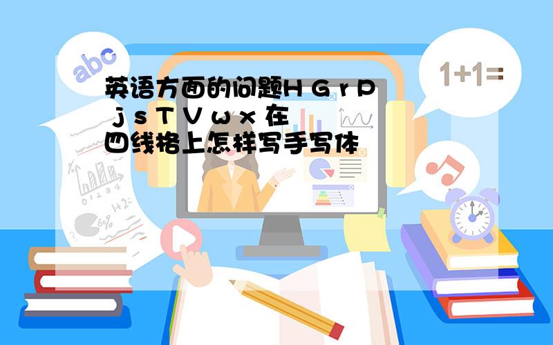 英语方面的问题H G r P j s T V w x 在四线格上怎样写手写体