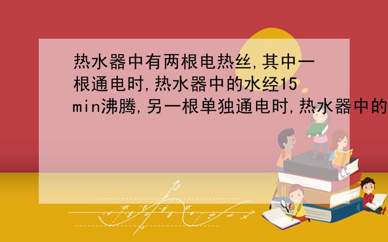 热水器中有两根电热丝,其中一根通电时,热水器中的水经15min沸腾,另一根单独通电时,热水器中的水经30mi