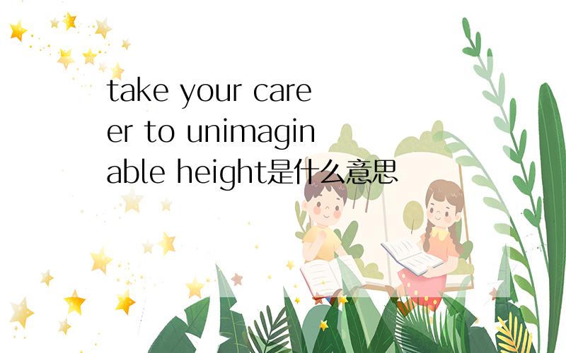 take your career to unimaginable height是什么意思