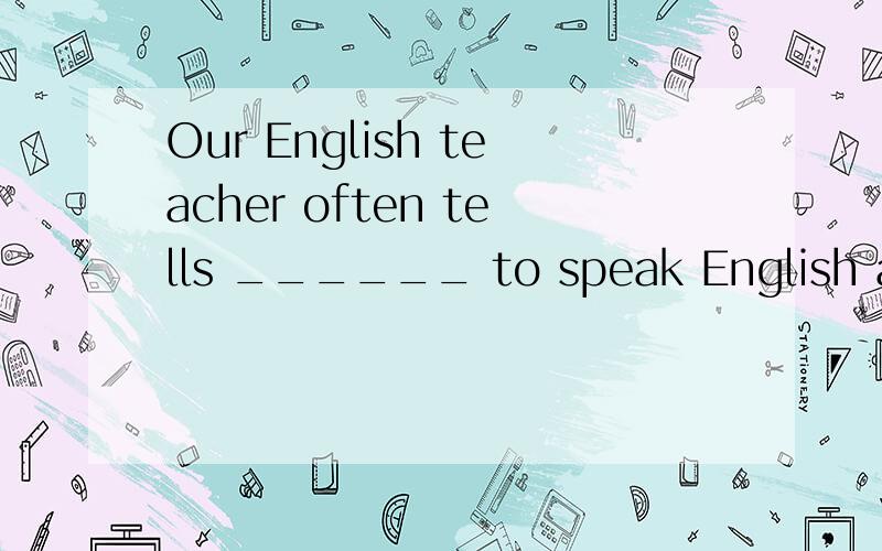 Our English teacher often tells ______ to speak English as m