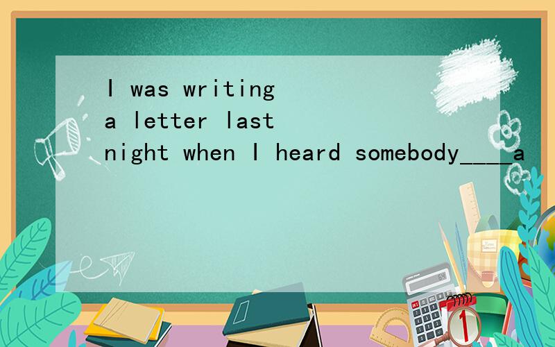 I was writing a letter last night when I heard somebody____a