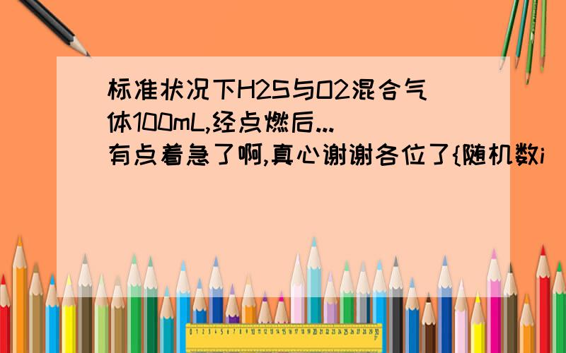 标准状况下H2S与O2混合气体100mL,经点燃后...有点着急了啊,真心谢谢各位了{随机数i