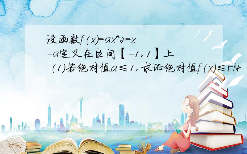 设函数f(x)=ax^2=x-a定义在区间【-1,1】上 （1）若绝对值a≤1,求证绝对值f(x)≤5/4