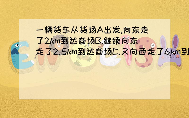 一辆货车从货场A出发,向东走了2km到达商场B,继续向东走了2.5km到达商场C.又向西走了6km到达超市D.最后回到货