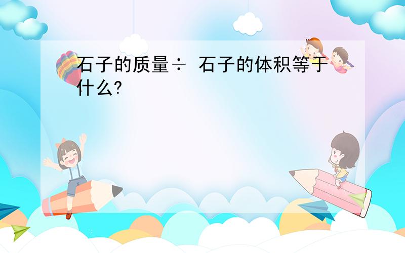 石子的质量÷ 石子的体积等于什么?