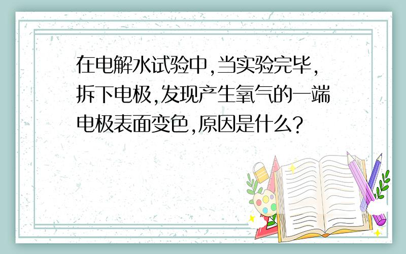 在电解水试验中,当实验完毕,拆下电极,发现产生氧气的一端电极表面变色,原因是什么?