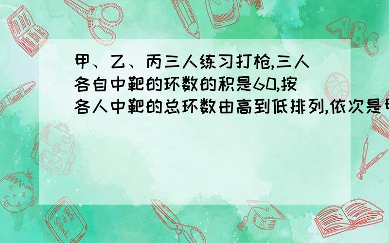 甲、乙、丙三人练习打枪,三人各自中靶的环数的积是60,按各人中靶的总环数由高到低排列,依次是甲、乙、丙.靶子上4环的那一