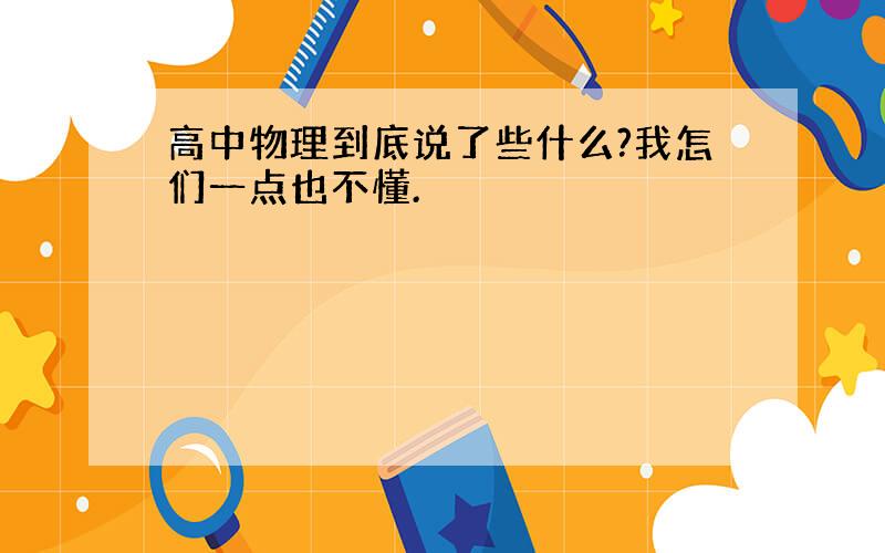 高中物理到底说了些什么?我怎们一点也不懂.