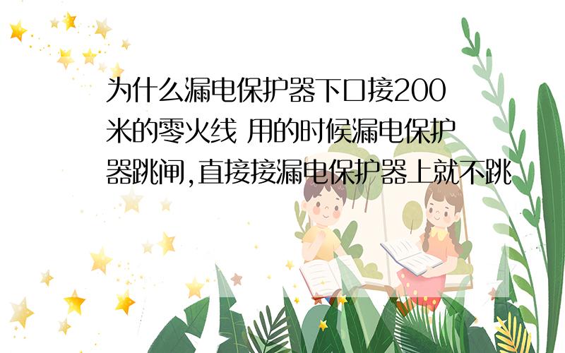 为什么漏电保护器下口接200米的零火线 用的时候漏电保护器跳闸,直接接漏电保护器上就不跳