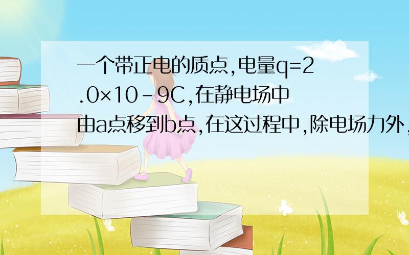 一个带正电的质点,电量q=2.0×10-9C,在静电场中由a点移到b点,在这过程中,除电场力外,其它力做的功为6.0×1