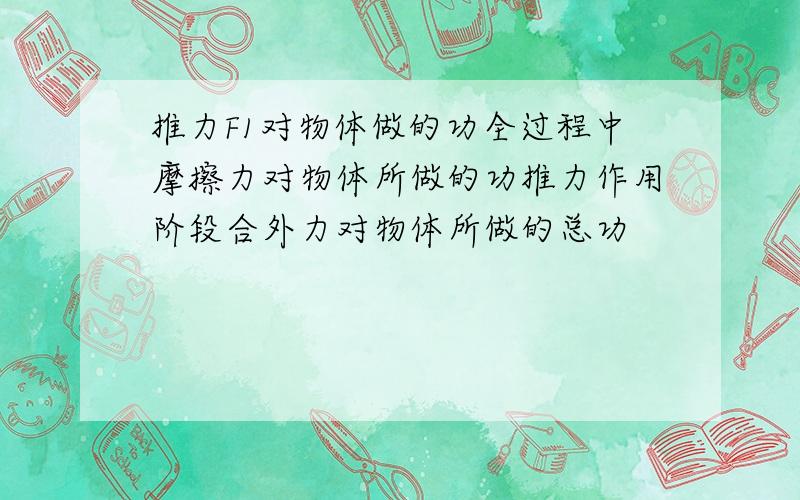 推力F1对物体做的功全过程中摩擦力对物体所做的功推力作用阶段合外力对物体所做的总功