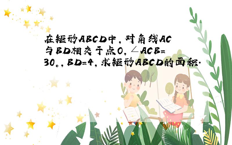 在矩形ABCD中，对角线AC与BD相交于点O，∠ACB=30°，BD=4，求矩形ABCD的面积．