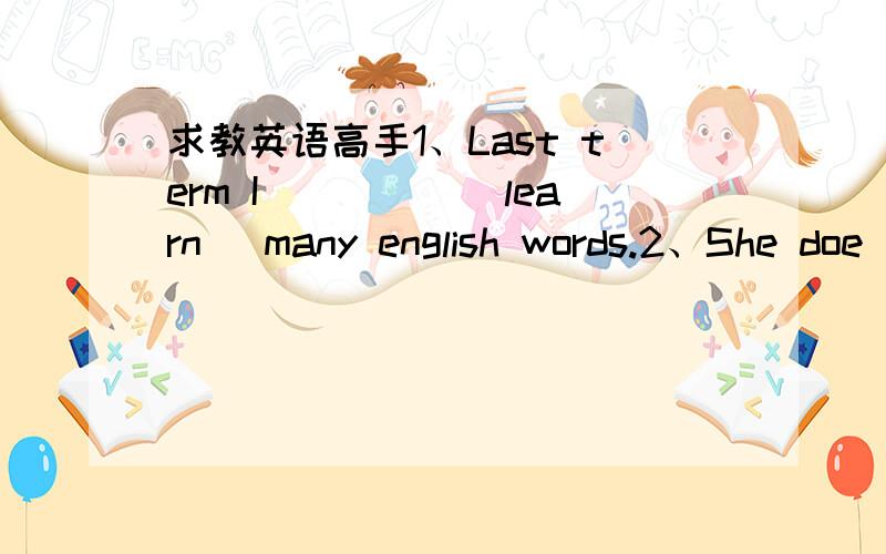 求教英语高手1、Last term I_____(learn) many english words.2、She doe