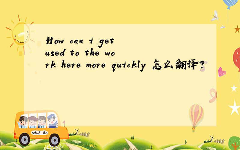 How can i get used to the work here more quickly 怎么翻译?