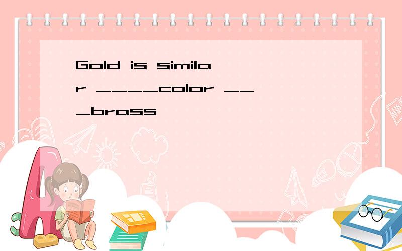 Gold is similar ____color ___brass