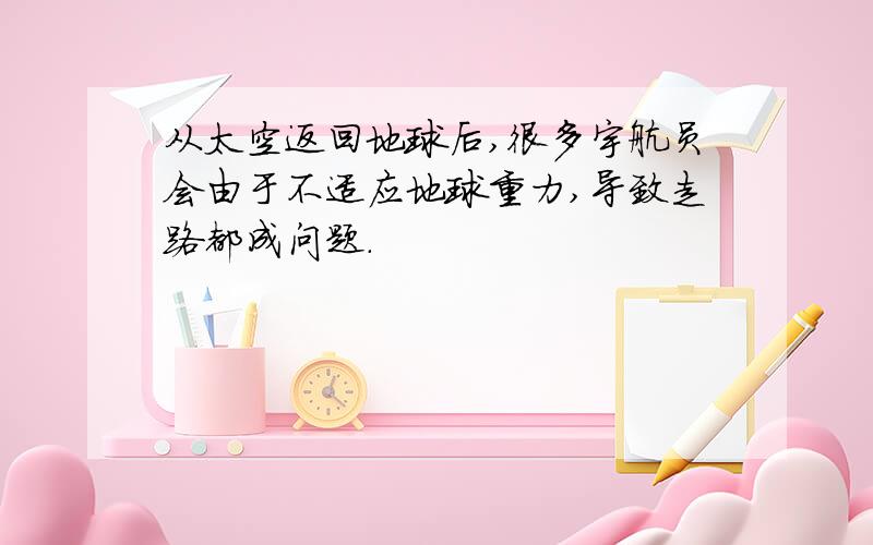 从太空返回地球后,很多宇航员会由于不适应地球重力,导致走路都成问题.