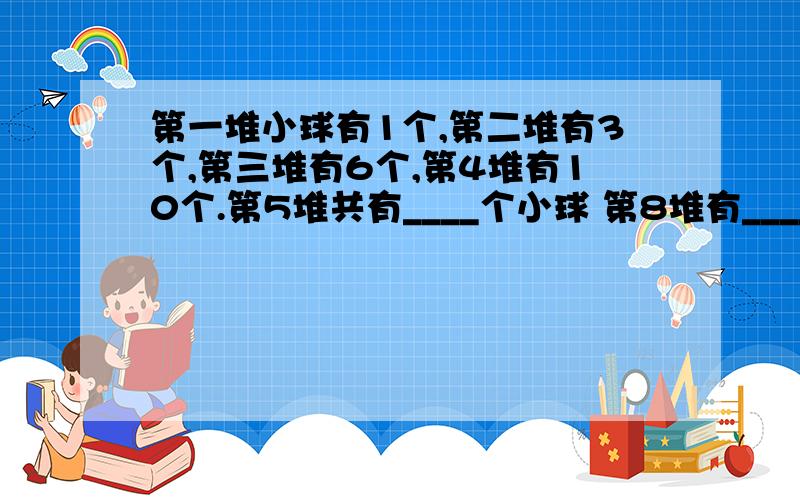 第一堆小球有1个,第二堆有3个,第三堆有6个,第4堆有10个.第5堆共有____个小球 第8堆有_____个小球