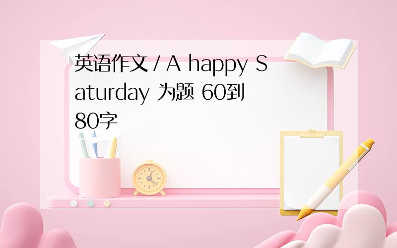 英语作文／A happy Saturday 为题 60到80字