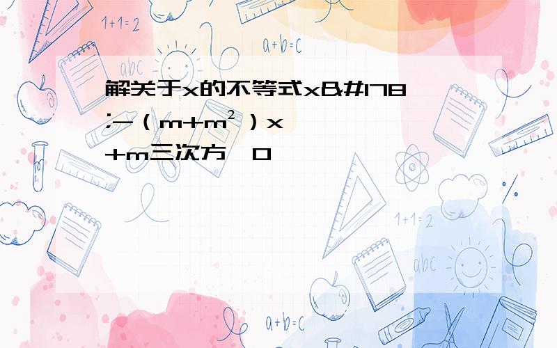 解关于x的不等式x²-（m+m²）x+m三次方＞0