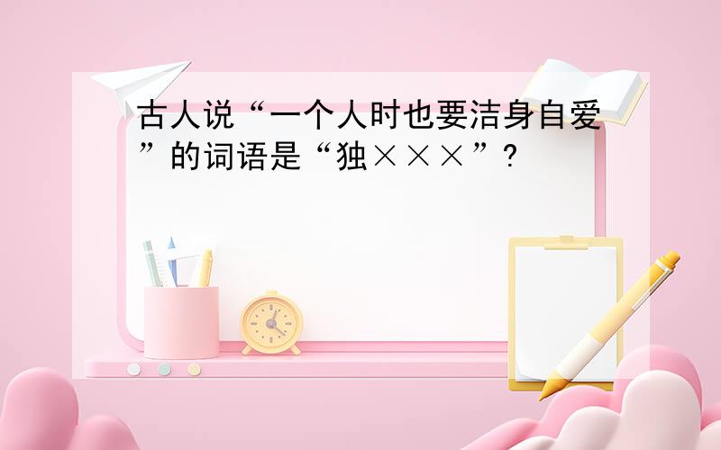 古人说“一个人时也要洁身自爱”的词语是“独×××”?