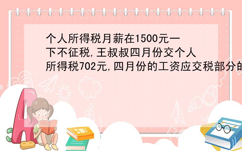 个人所得税月薪在1500元一下不征税,王叔叔四月份交个人所得税702元,四月份的工资应交税部分的税率是多少