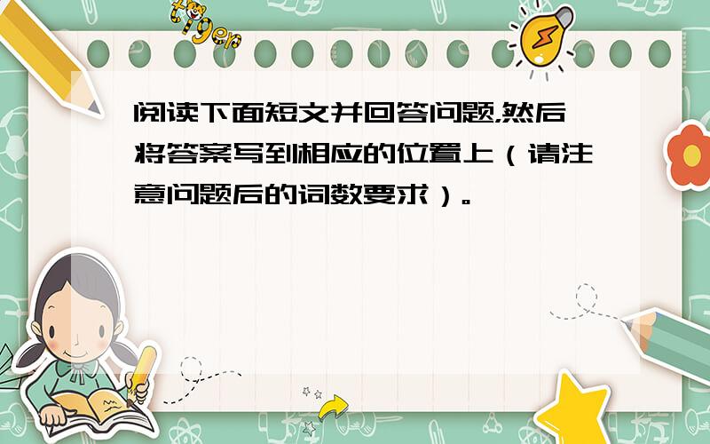 阅读下面短文并回答问题，然后将答案写到相应的位置上（请注意问题后的词数要求）。