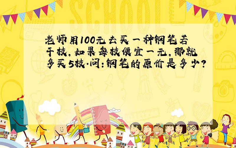 老师用100元去买一种钢笔若干枝,如果每枝便宜一元,那就多买5枝.问：钢笔的原价是多少?