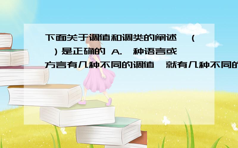 下面关于调值和调类的阐述,（ ）是正确的 A.一种语言或方言有几种不同的调值,就有几种不同的调类 B.调