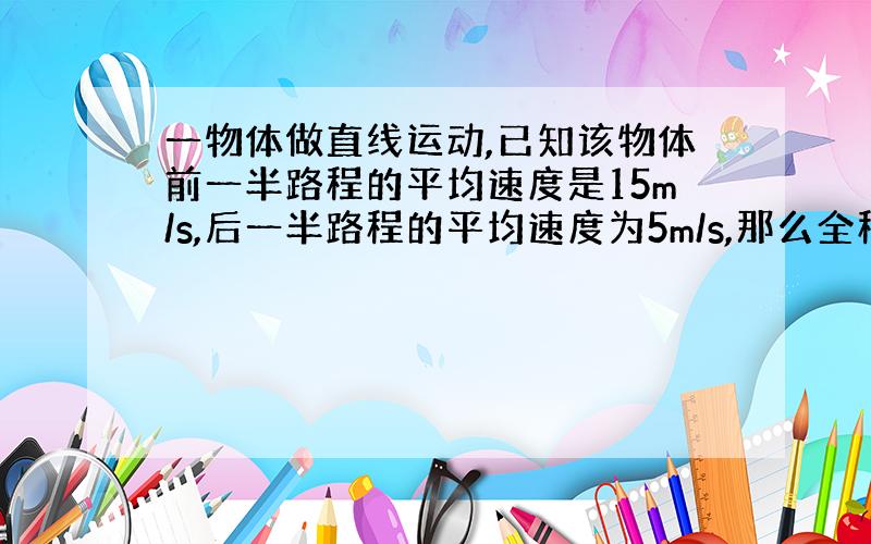 一物体做直线运动,已知该物体前一半路程的平均速度是15m/s,后一半路程的平均速度为5m/s,那么全程的平均速度是?