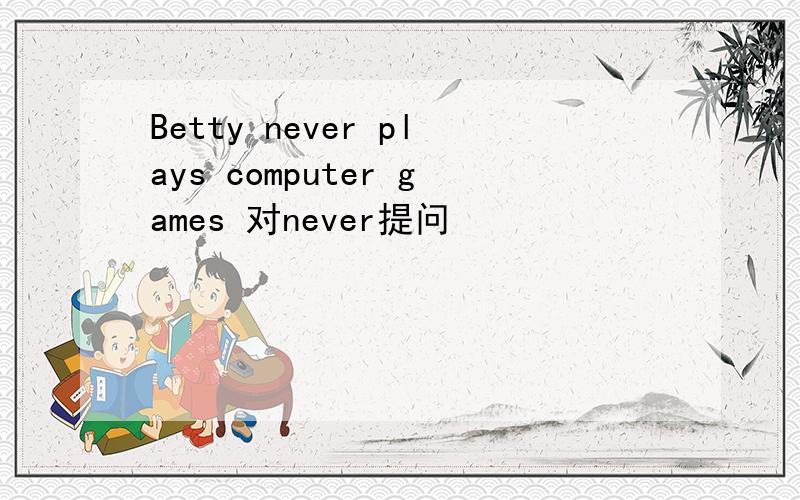 Betty never plays computer games 对never提问