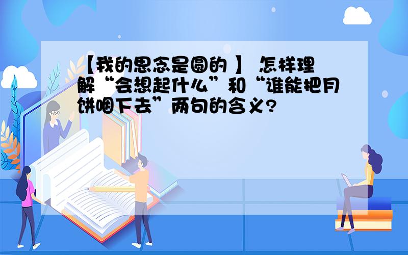 【我的思念是圆的 】 怎样理解“会想起什么”和“谁能把月饼咽下去”两句的含义?