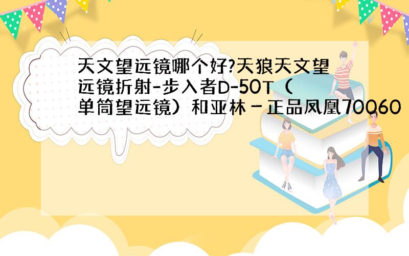 天文望远镜哪个好?天狼天文望远镜折射-步入者D-50T（单筒望远镜）和亚林－正品凤凰70060（湛京60700）以及JI