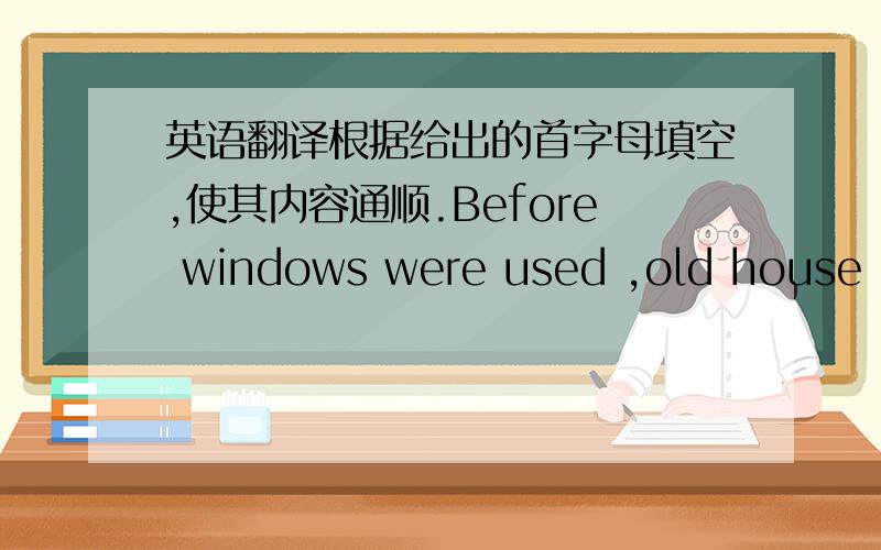 英语翻译根据给出的首字母填空,使其内容通顺.Before windows were used ,old house in